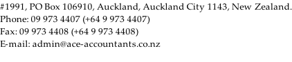 #1991, PO Box 106910, Auckland, Auckland City 1143, New Zealand. Phone: 09 973 4407 (+64 9 973 4407) Fax: 09 973 4408 (+64 9 973 4408) E-mail: admin@ace-accountants.co.nz
